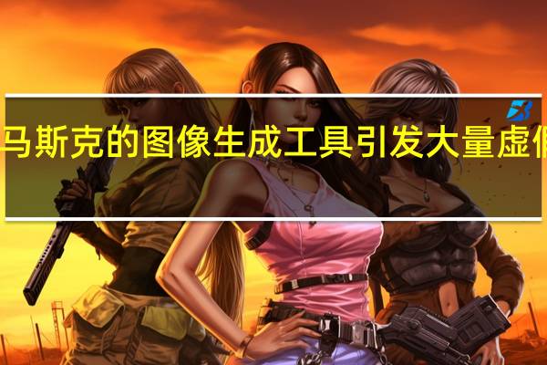 马斯克的图像生成工具引发大量虚假信息