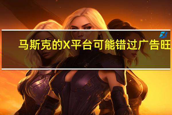 马斯克的X平台可能错过广告旺季