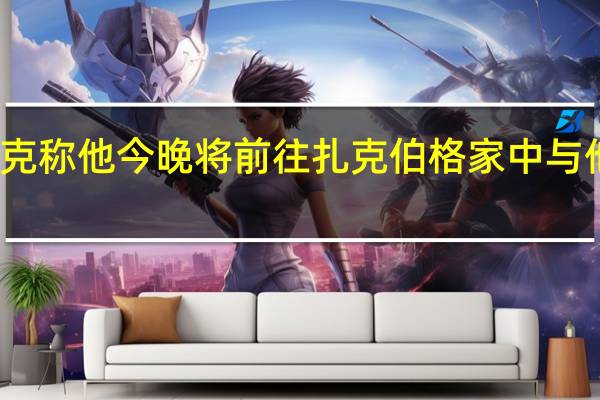 马斯克称他今晚将前往扎克伯格家中与他一决高下