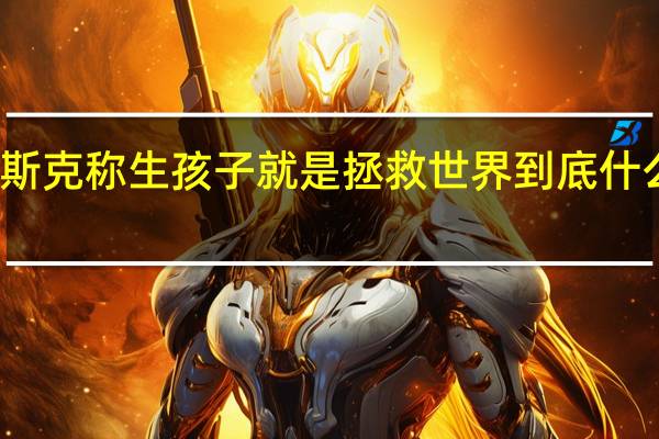 马斯克称生孩子就是拯救世界 到底什么情况嘞