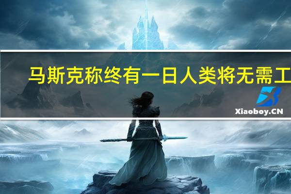 马斯克称终有一日人类将无需工作