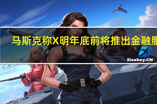 马斯克称X明年底前将推出金融服务：“你将不再需要银行账户”