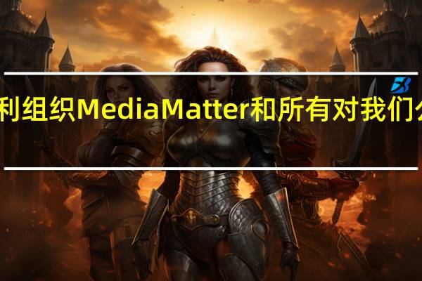 马斯克表示计划于下周一对非营利组织Media Matter和所有对我们公司进行欺诈性攻击的共谋者提起诉讼