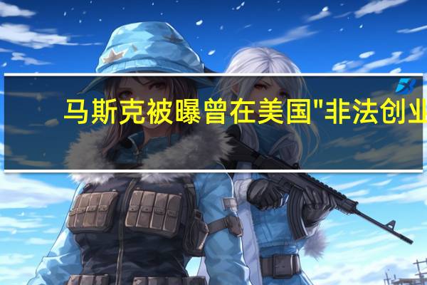 马斯克被曝曾在美国\