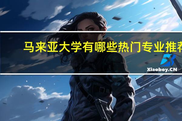 马来亚大学有哪些热门专业推荐