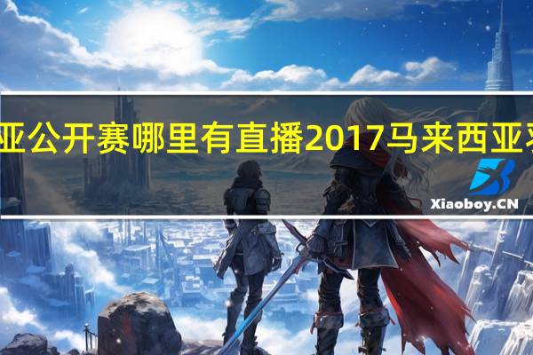 马来西亚公开赛哪里有直播 2017马来西亚羽毛球公开赛