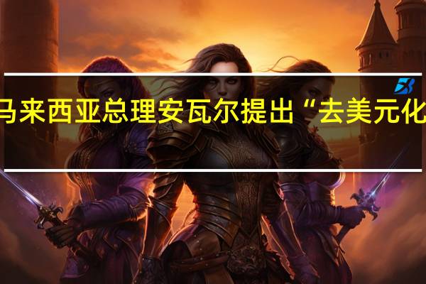 马来西亚总理安瓦尔提出“去美元化”倡议