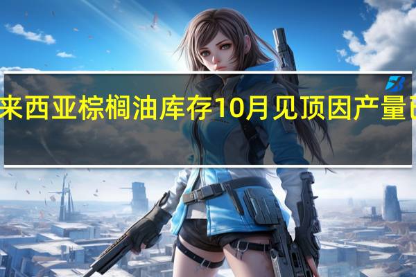 马来西亚棕榈油库存10月见顶因产量已达峰值