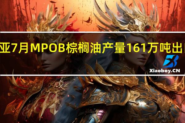 马来西亚7月MPOB棕榈油产量161万吨出口量135万吨