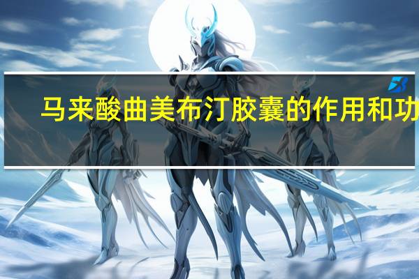 马来酸曲美布汀胶囊的作用和功能（马来酸曲美布汀胶囊的作用）