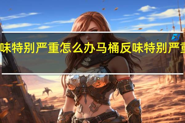 马桶反味特别严重怎么办 马桶反味特别严重的解决方法