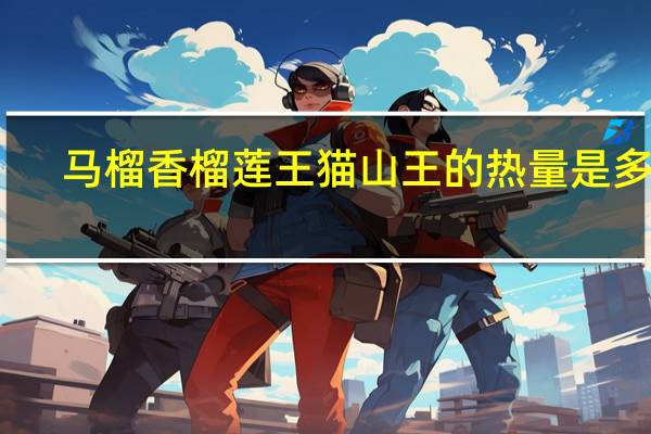 马榴香榴莲王 猫山王的热量是多少