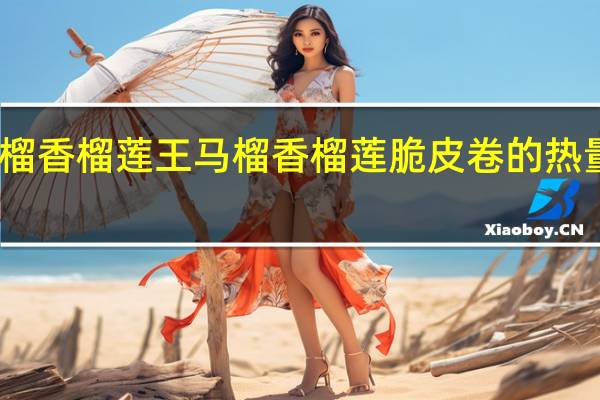 马榴香榴莲王 马榴香 榴莲脆皮卷的热量是多少