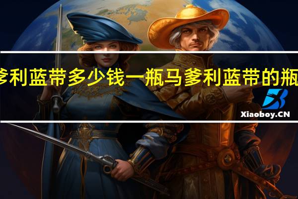 马爹利蓝带多少钱一瓶 马爹利蓝带的瓶价是多少？