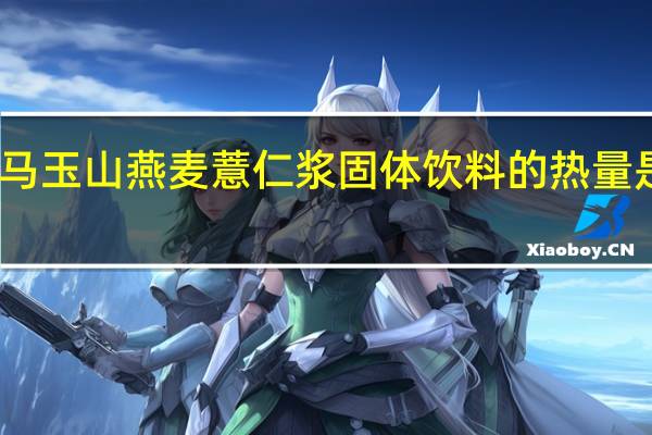 马玉山 燕麦薏仁浆固体饮料的热量是多少
