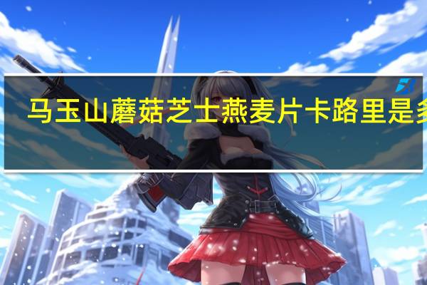 马玉山 蘑菇芝士燕麦片卡路里是多少