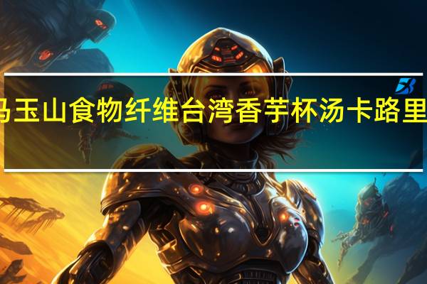 马玉山 食物纤维台湾香芋杯汤卡路里是多少