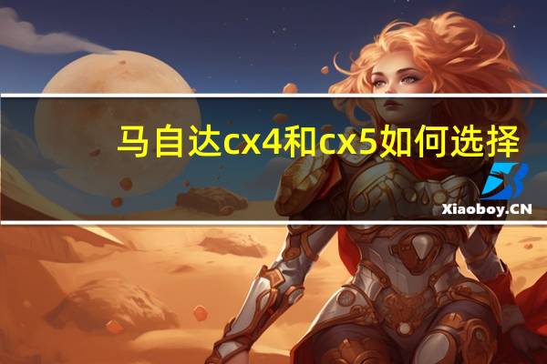 马自达cx4和cx5如何选择（马自达cx4和cx5哪个好）