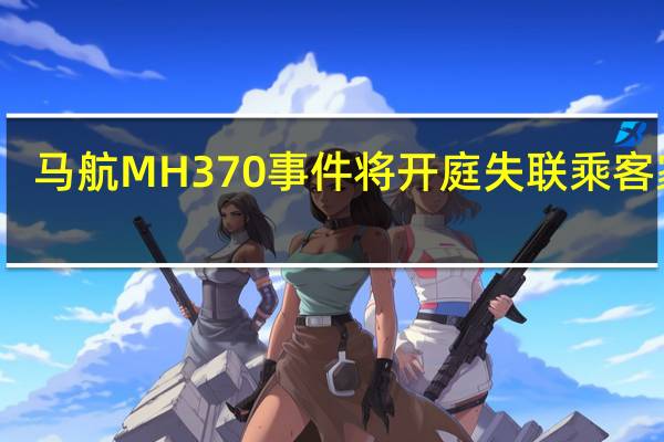 马航MH370事件将开庭 失联乘客家属：希望能确定责任对象