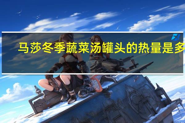 马莎 冬季蔬菜汤罐头的热量是多少
