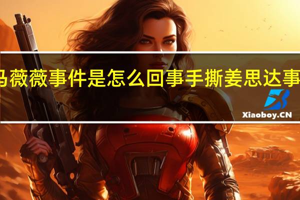 马薇薇事件是怎么回事 手撕姜思达事件回顾