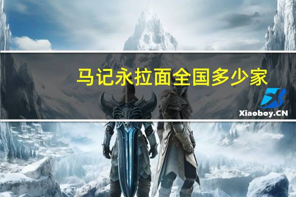 马记永拉面全国多少家