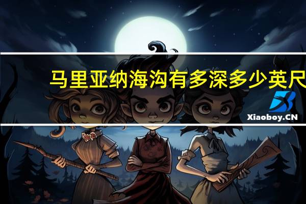 马里亚纳海沟有多深多少英尺（马里亚纳海沟有多深）