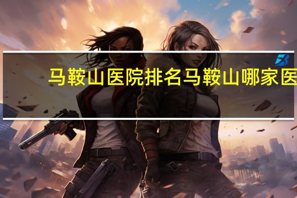 马鞍山医院排名 马鞍山哪家医院环境好呀