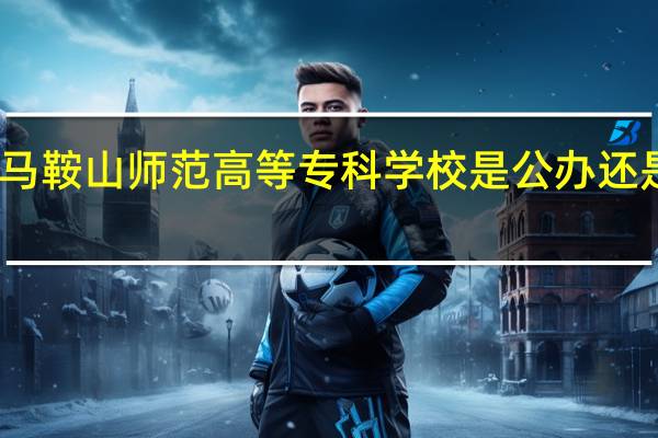 马鞍山师范高等专科学校是公办还是民办