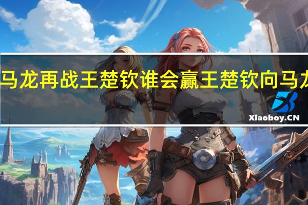 马龙再战王楚钦谁会赢 王楚钦向马龙致敬
