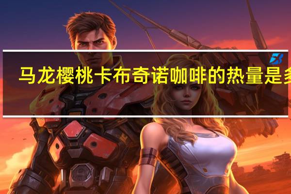 马龙樱桃 卡布奇诺咖啡的热量是多少