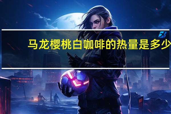 马龙樱桃 白咖啡的热量是多少