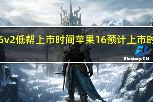 驭帅16v2低帮上市时间 苹果16预计上市时间价格多少