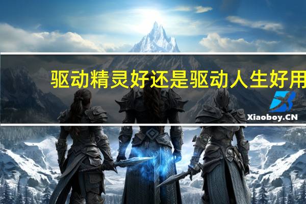 驱动精灵好还是驱动人生好用（驱动精灵和驱动人生哪个好）