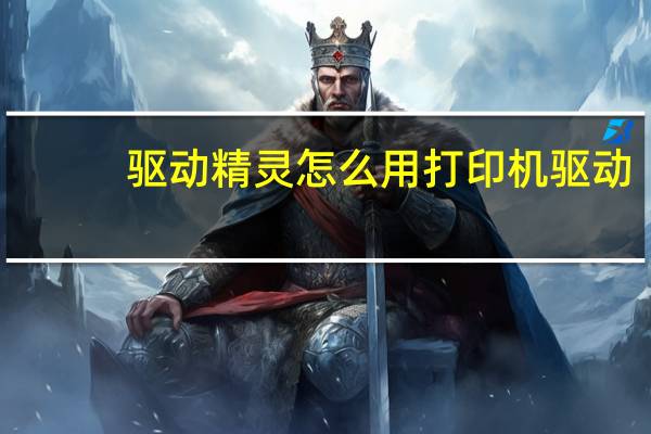 驱动精灵怎么用打印机驱动（驱动精灵怎么用）