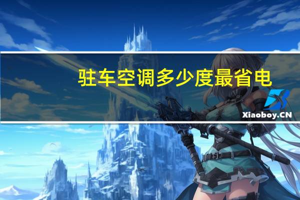 驻车空调多少度最省电（空调多少度最省电?）