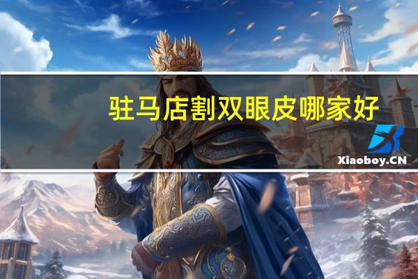 驻马店割双眼皮哪家好(驻马店哪里割双眼皮好)
