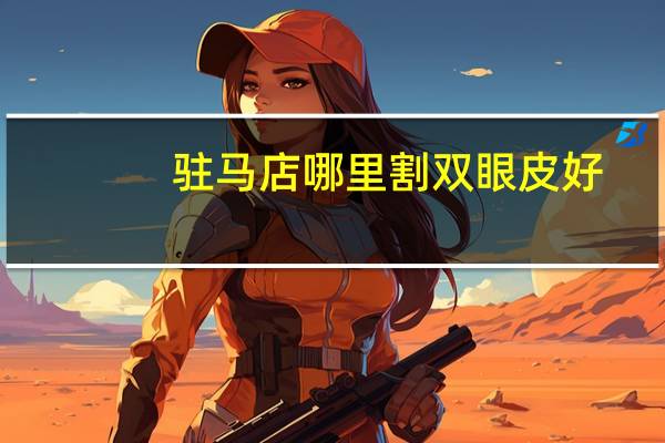 驻马店哪里割双眼皮好？驻马店哪个医院做双眼皮比较好