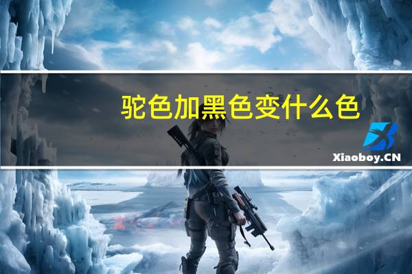 驼色加黑色变什么色（变色驼）