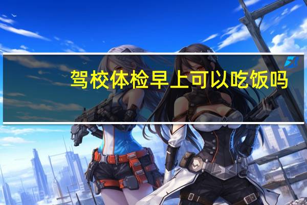 驾校体检早上可以吃饭吗(驾校体检)