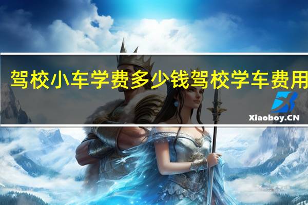 驾校小车学费多少钱 驾校学车费用明细