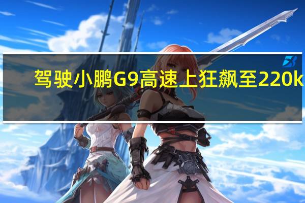 驾驶小鹏G9高速上狂飙至220km/h 何小鹏惊呼OMG