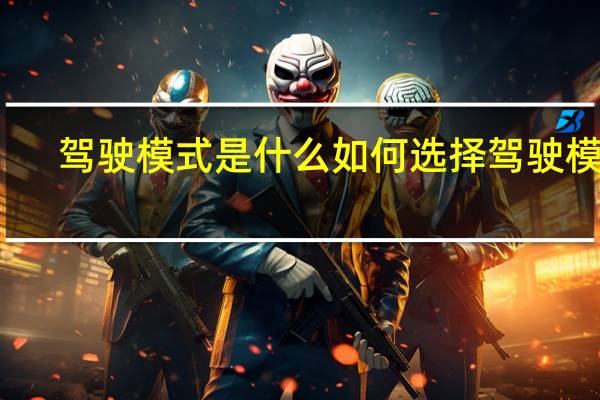 驾驶模式是什么如何选择驾驶模式(驾驶模式选择是干什么用的?)