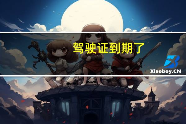 驾驶证到期了，怎么换证