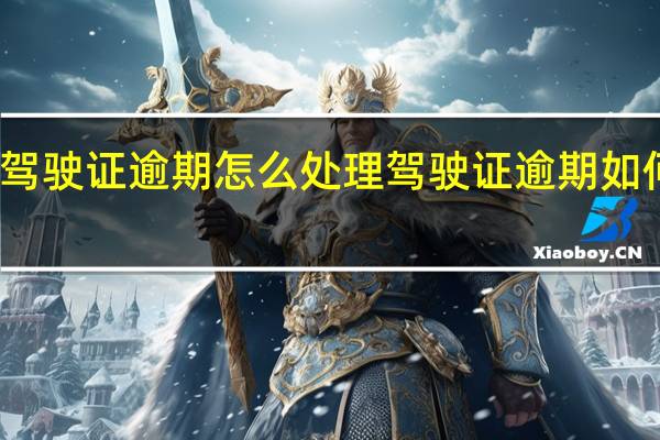 驾驶证逾期怎么处理 驾驶证逾期如何处理