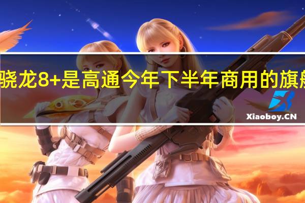 骁龙8+是高通今年下半年商用的旗舰芯片
