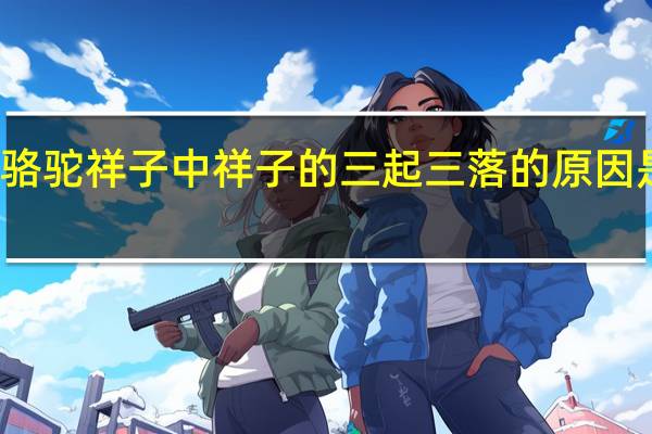 骆驼祥子中祥子的三起三落的原因是什么(骆驼祥子中祥子的三起三落)