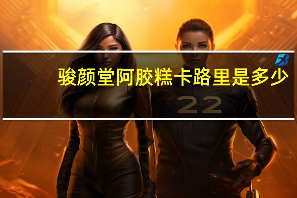 骏颜堂 阿胶糕卡路里是多少