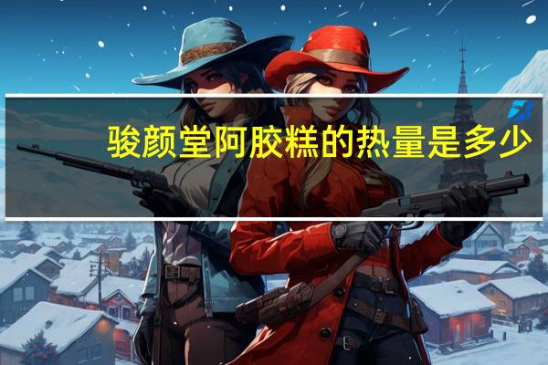 骏颜堂 阿胶糕的热量是多少