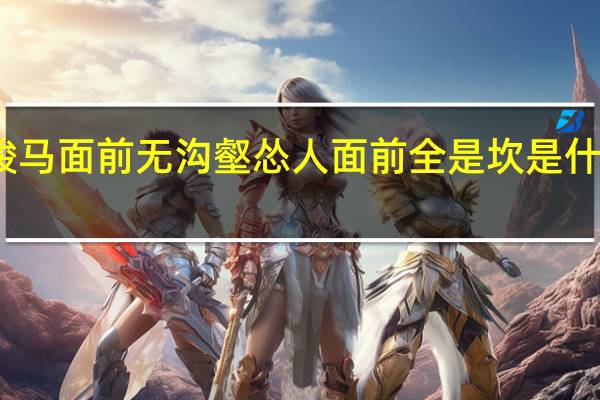 骏马面前无沟壑怂人面前全是坎是什么意思